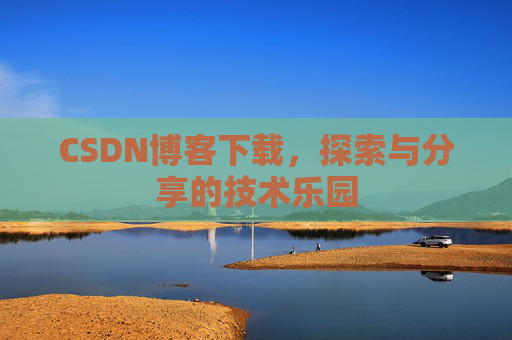 CSDN博客下载,探索与分享的技术乐园 CSDN博客下载,探索与分享的技术乐园